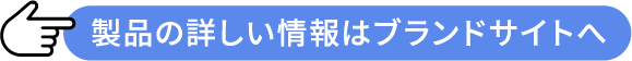 製品の詳しい情報はブランドサイトへ